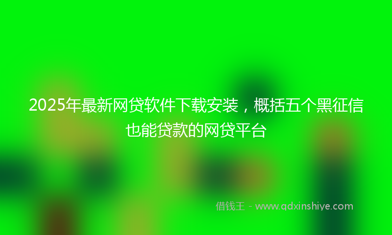 2025年最新网贷软件下载安装，概括五个黑征信也能贷款的网贷平台
