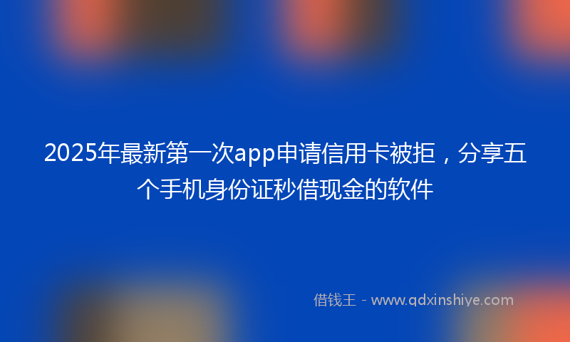 2025年最新第一次app申请信用卡被拒，分享五个手机身份证秒借现金的软件