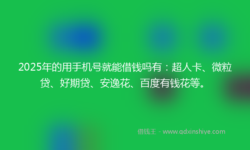 2025年的用手机号就能借钱吗有：超人卡、微粒贷、好期贷、安逸花、百度有钱花等。