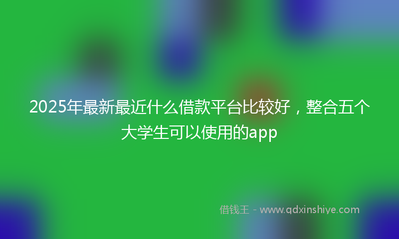2025年最新最近什么借款平台比较好，整合五个大学生可以使用的app