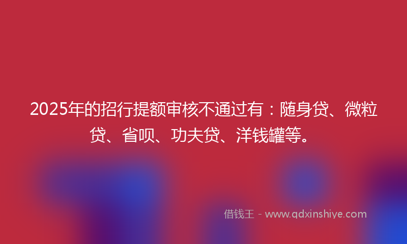 2025年的招行提额审核不通过有：随身贷、微粒贷、省呗、功夫贷、洋钱罐等。