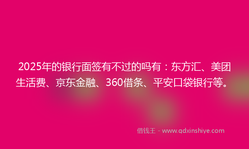 2025年的银行面签有不过的吗有:东方汇、美团生活费、京东金融、360借条、平安口袋银行等。