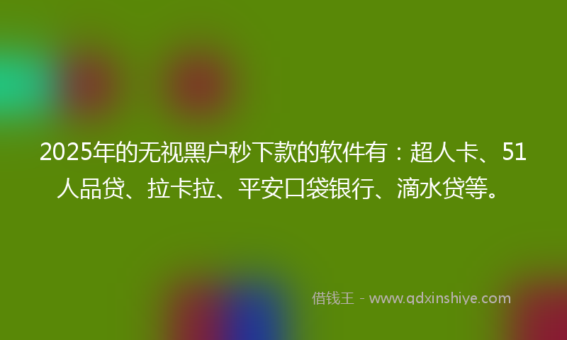 2025年的无视黑户秒下款的软件有：超人卡、51人品贷、拉卡拉、平安口袋银行、滴水贷等。