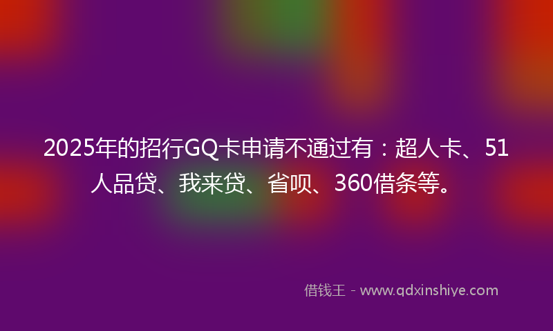 2025年的招行GQ卡申请不通过有：超人卡、51人品贷、我来贷、省呗、360借条等。