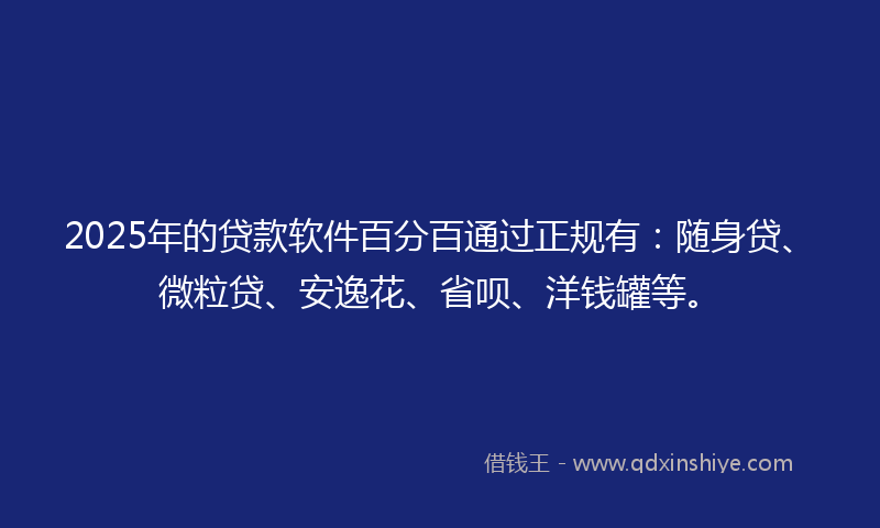 2025年的贷款软件百分百通过正规有：随身贷、微粒贷、安逸花、省呗、洋钱罐等。