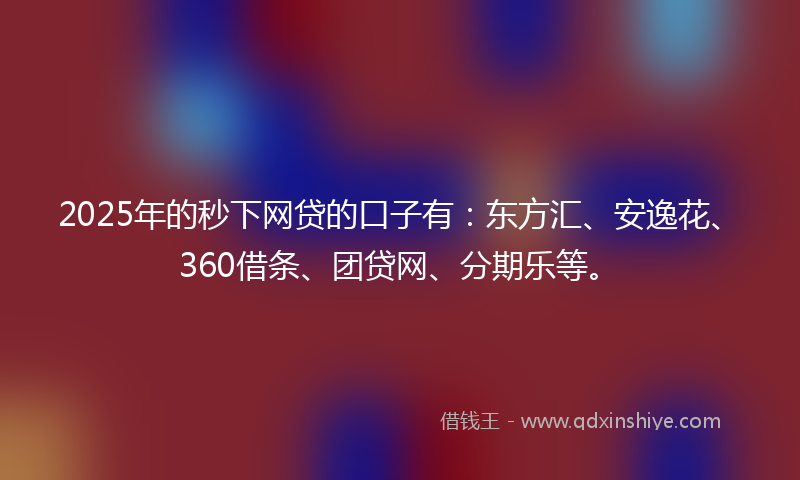 2025年的秒下网贷的口子有：东方汇、安逸花、360借条、团贷网、分期乐等。