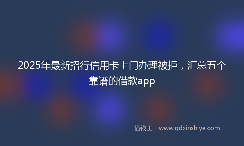 2025年最新招行信用卡上门办理被拒，汇总五个靠谱的借款app