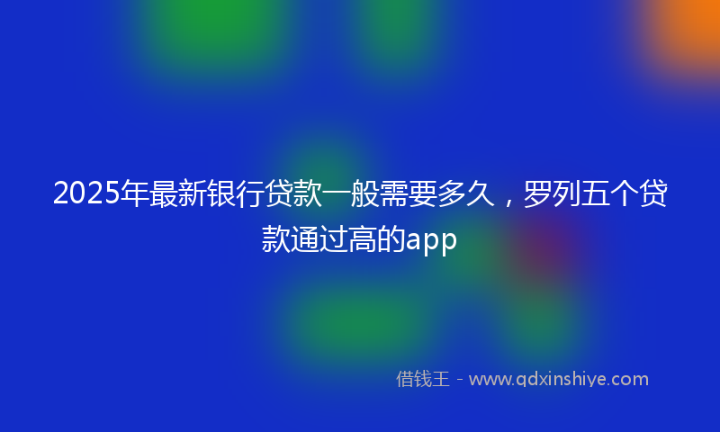 2025年最新银行贷款一般需要多久，罗列五个贷款通过高的app