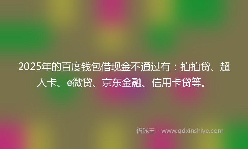2025年的百度钱包借现金不通过有：拍拍贷、超人卡、e微贷、京东金融、信用卡贷等。