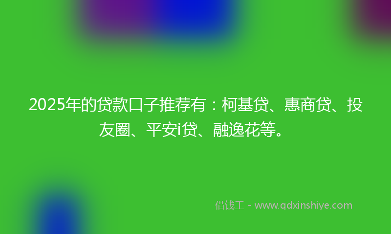 2025年的贷款口子推荐有：柯基贷、惠商贷、投友圈、平安i贷、融逸花等。