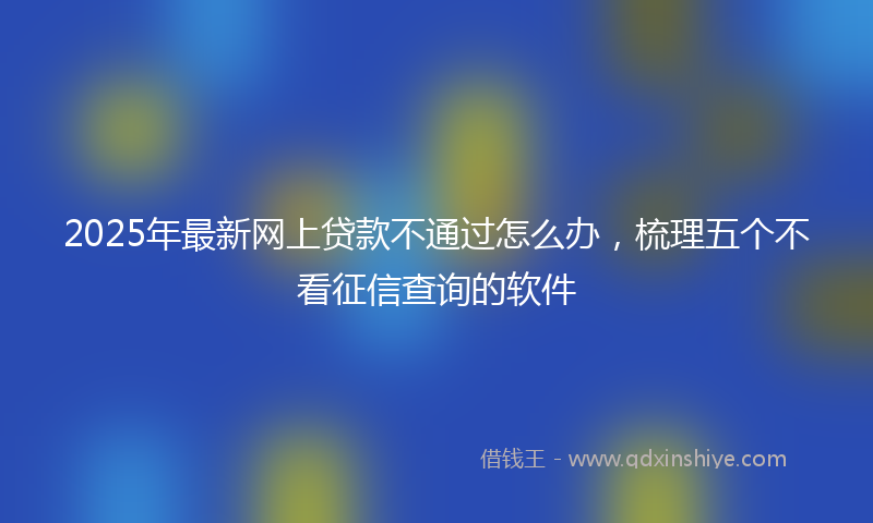 2025年最新网上贷款不通过怎么办，梳理五个不看征信查询的软件