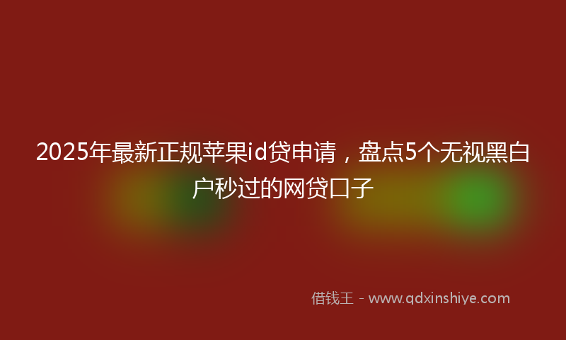 2025年最新正规苹果id贷申请，盘点5个无视黑白户秒过的网贷口子
