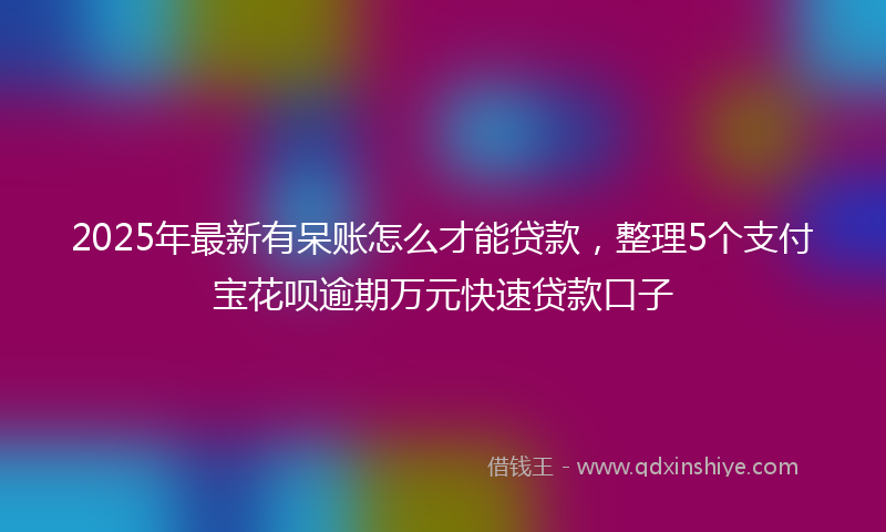 2025年最新有呆账怎么才能贷款，整理5个支付宝花呗逾期万元快速贷款口子