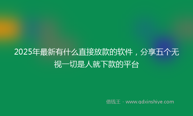 2025年最新有什么直接放款的软件，分享五个无视一切是人就下款的平台
