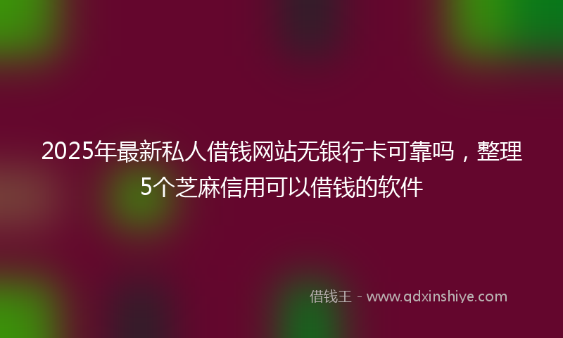 2025年最新私人借钱网站无银行卡可靠吗，整理5个芝麻信用可以借钱的软件