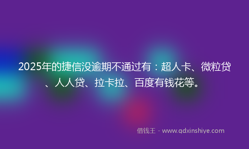 2025年的捷信没逾期不通过有：超人卡、微粒贷、人人贷、拉卡拉、百度有钱花等。
