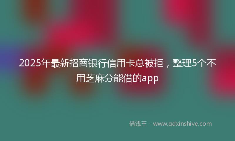 2025年最新招商银行信用卡总被拒，整理5个不用芝麻分能借的app