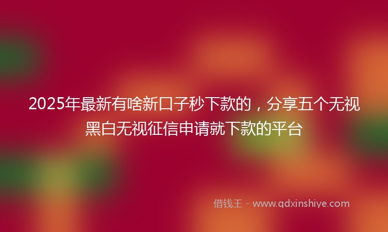 2025年最新有啥新口子秒下款的，分享五个无视黑白无视征信申请就下款的平台