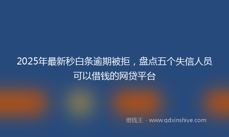2025年最新秒白条逾期被拒，盘点五个失信人员可以借钱的网贷平台