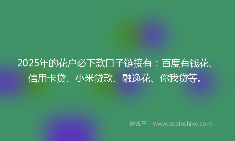 2025年的花户必下款口子链接有：百度有钱花、信用卡贷、小米贷款、融逸花、你我贷等。