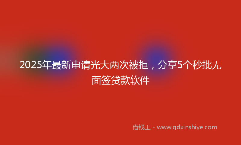 2025年最新申请光大两次被拒，分享5个秒批无面签贷款软件