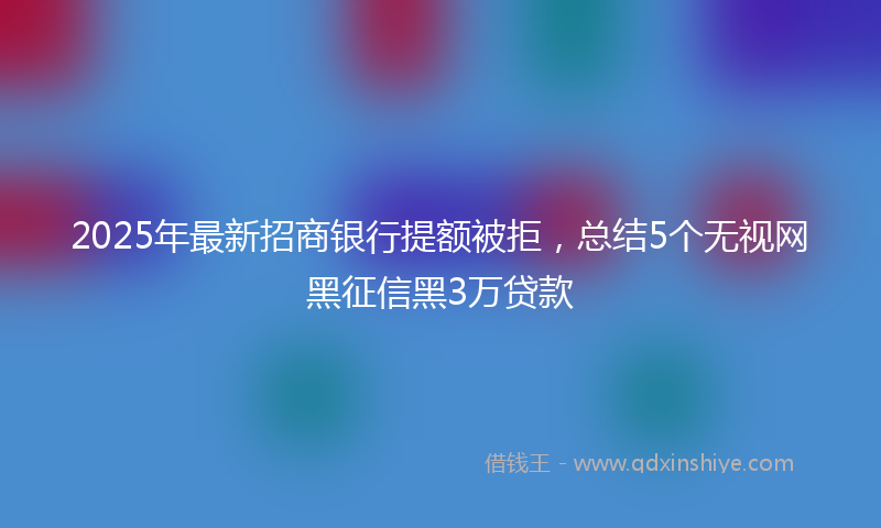 2025年最新招商银行提额被拒，总结5个无视网黑征信黑3万贷款
