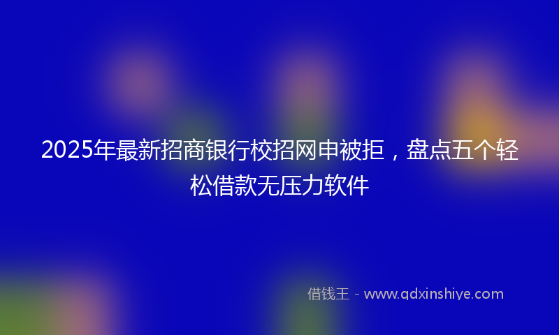 2025年最新招商银行校招网申被拒，盘点五个轻松借款无压力软件