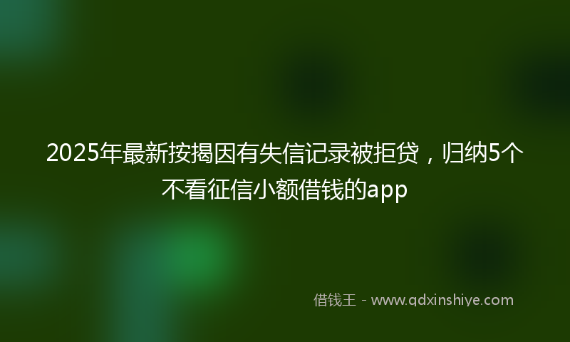 2025年最新按揭因有失信记录被拒贷，归纳5个不看征信小额借钱的app