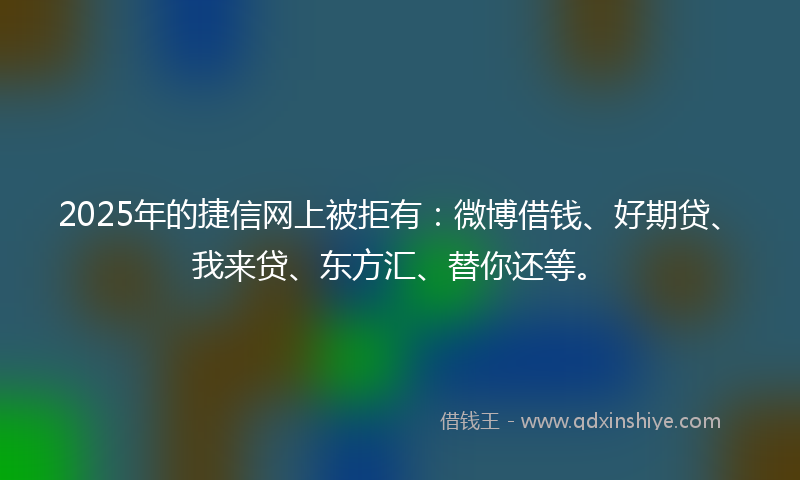 2025年的捷信网上被拒有：微博借钱、好期贷、我来贷、东方汇、替你还等。