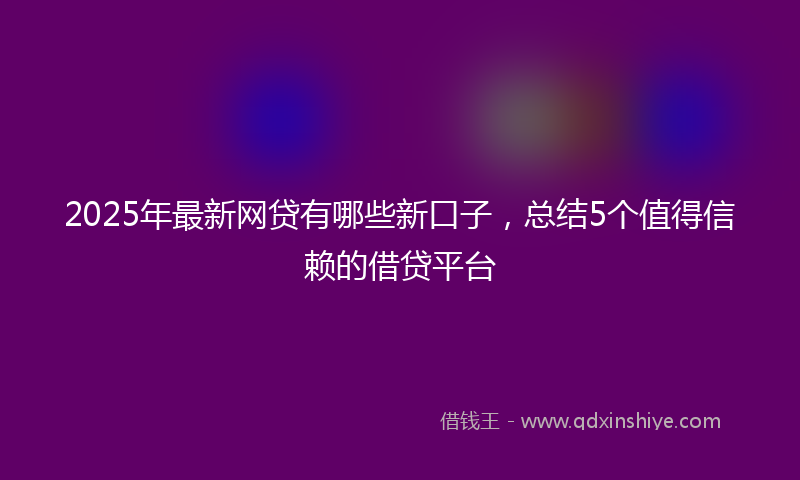 2025年最新网贷有哪些新口子，总结5个值得信赖的借贷平台