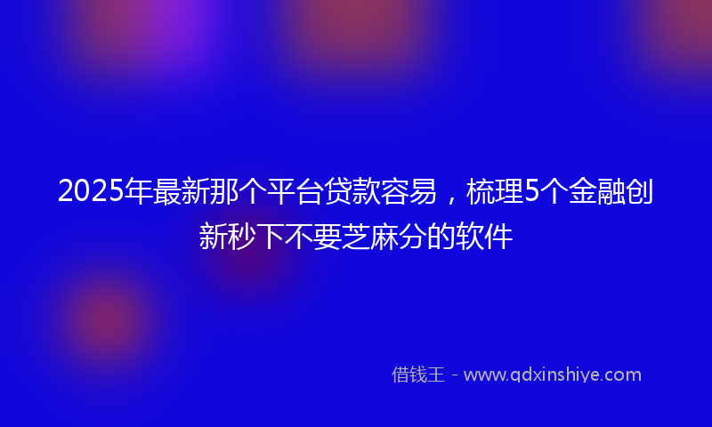 2025年最新那个平台贷款容易，梳理5个金融创新秒下不要芝麻分的软件