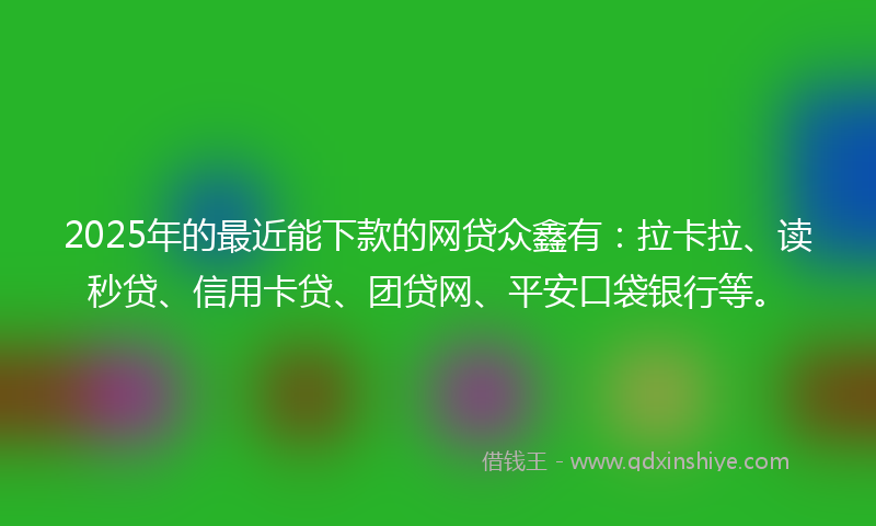 2025年的最近能下款的网贷众鑫有：拉卡拉、读秒贷、信用卡贷、团贷网、平安口袋银行等。