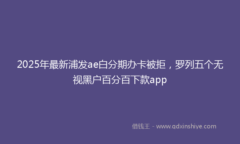 2025年最新浦发ae白分期办卡被拒，罗列五个无视黑户百分百下款app