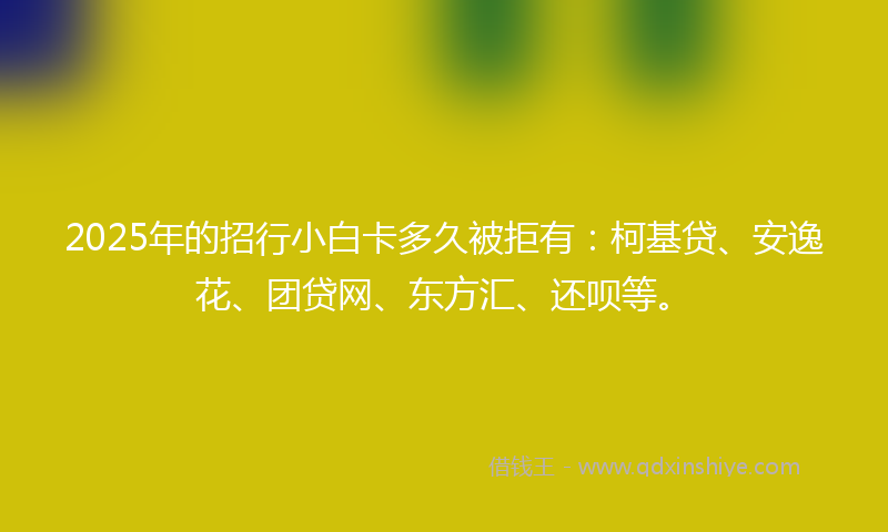 2025年的招行小白卡多久被拒有：柯基贷、安逸花、团贷网、东方汇、还呗等。
