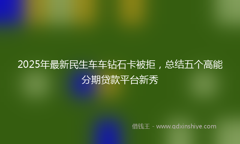 2025年最新民生车车钻石卡被拒，总结五个高能分期贷款平台新秀