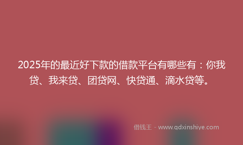 2025年的最近好下款的借款平台有哪些有：你我贷、我来贷、团贷网、快贷通、滴水贷等。