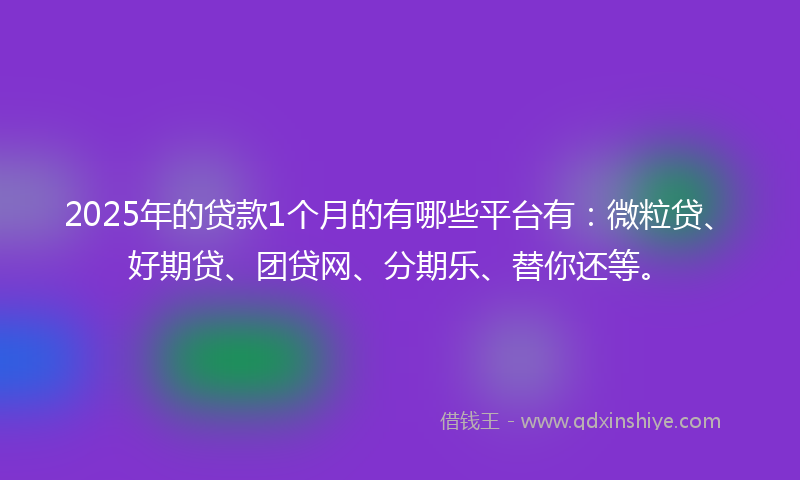 2025年的贷款1个月的有哪些平台有：微粒贷、好期贷、团贷网、分期乐、替你还等。