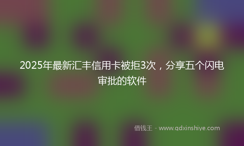 2025年最新汇丰信用卡被拒3次，分享五个闪电审批的软件