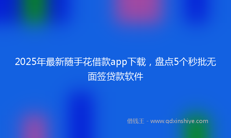 2025年最新随手花借款app下载，盘点5个秒批无面签贷款软件