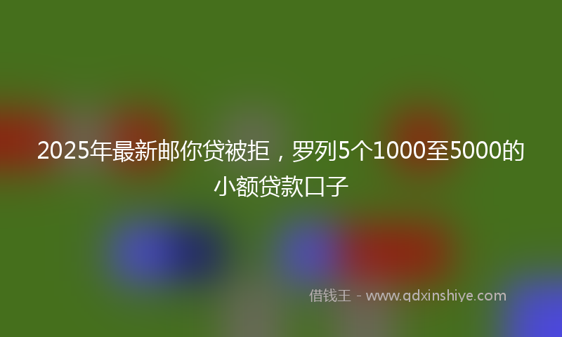 2025年最新邮你贷被拒，罗列5个1000至5000的小额贷款口子