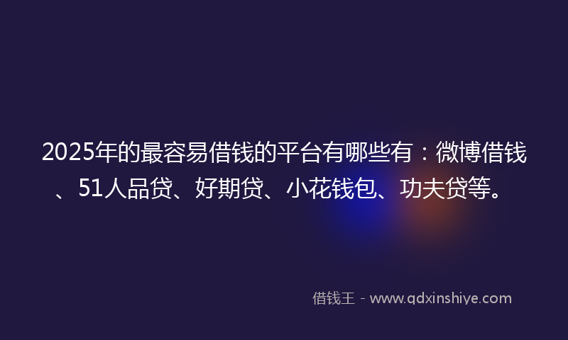 2025年的最容易借钱的平台有哪些有：微博借钱、51人品贷、好期贷、小花钱包、功夫贷等。
