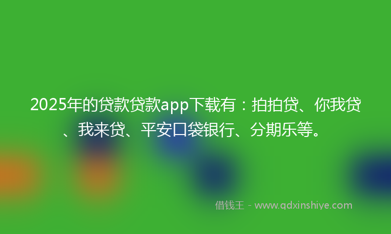 2025年的贷款贷款app下载有：拍拍贷、你我贷、我来贷、平安口袋银行、分期乐等。
