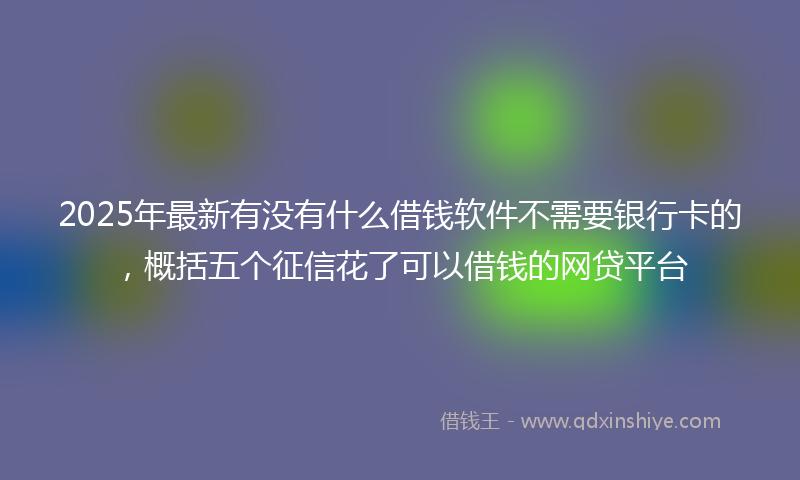 2025年最新有没有什么借钱软件不需要银行卡的，概括五个征信花了可以借钱的网贷平台