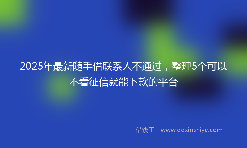 2025年最新随手借联系人不通过，整理5个可以不看征信就能下款的平台