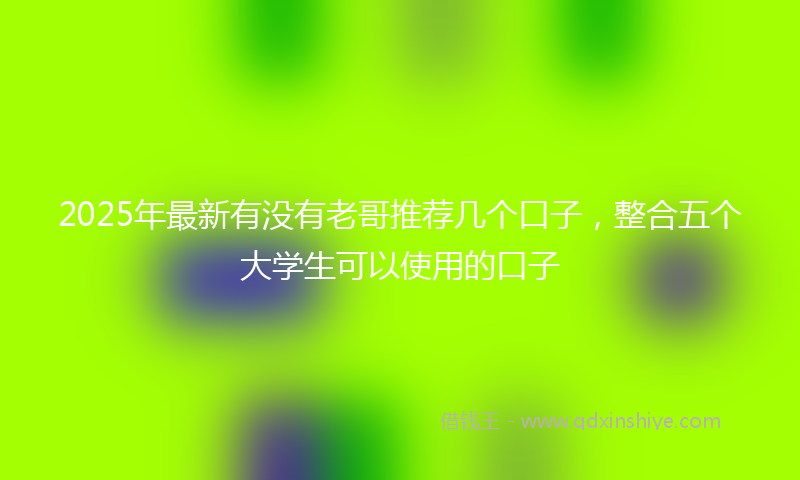 2025年最新有没有老哥推荐几个口子，整合五个大学生可以使用的口子