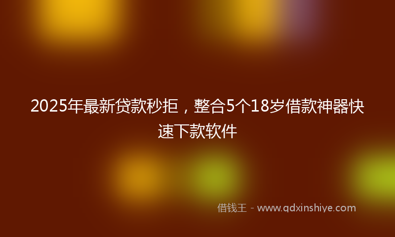2025年最新贷款秒拒，整合5个18岁借款神器快速下款软件