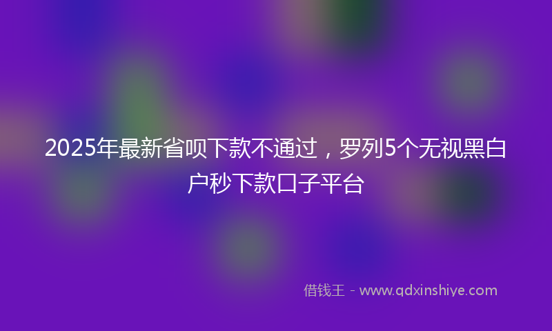 2025年最新省呗下款不通过，罗列5个无视黑白户秒下款口子平台