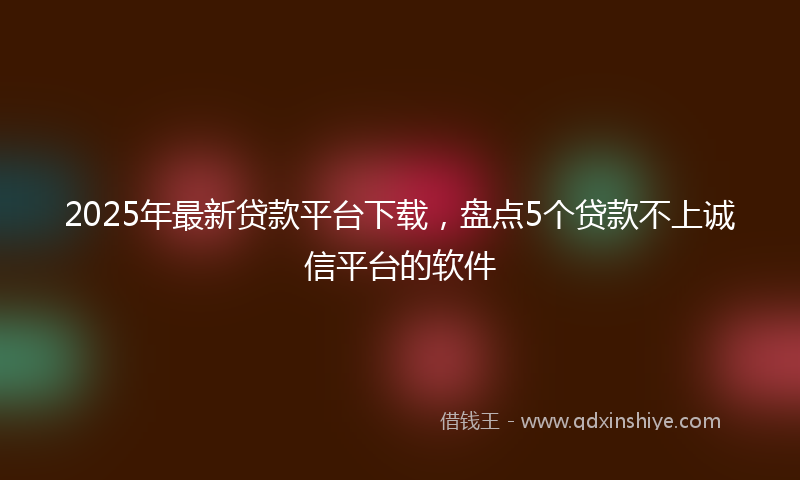 2025年最新贷款平台下载，盘点5个贷款不上诚信平台的软件