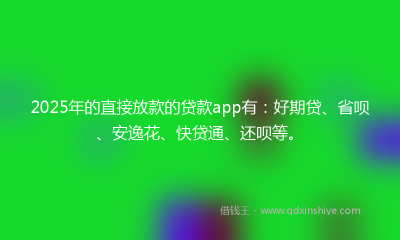 2025年的直接放款的贷款app有：好期贷、省呗、安逸花、快贷通、还呗等。
