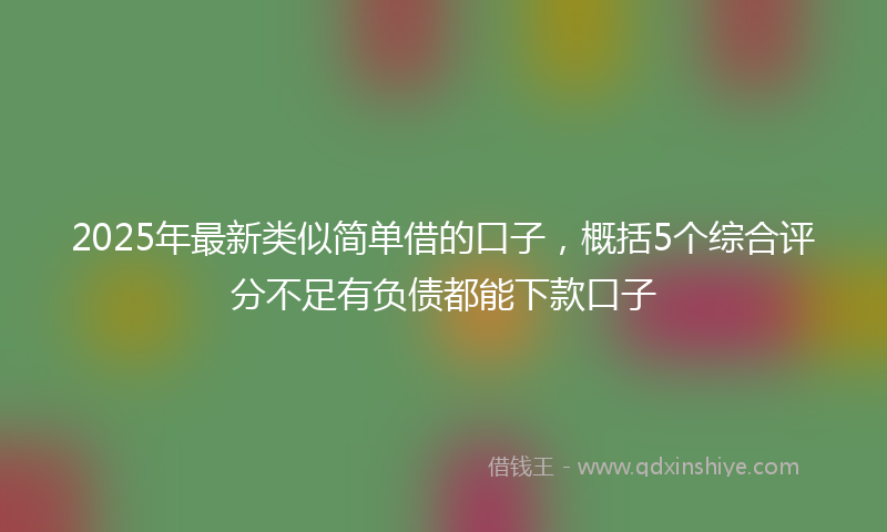 2025年最新类似简单借的口子，概括5个综合评分不足有负债都能下款口子